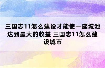 三国志11怎么建设才能使一座城池达到最大的收益 三国志11怎么建设城市